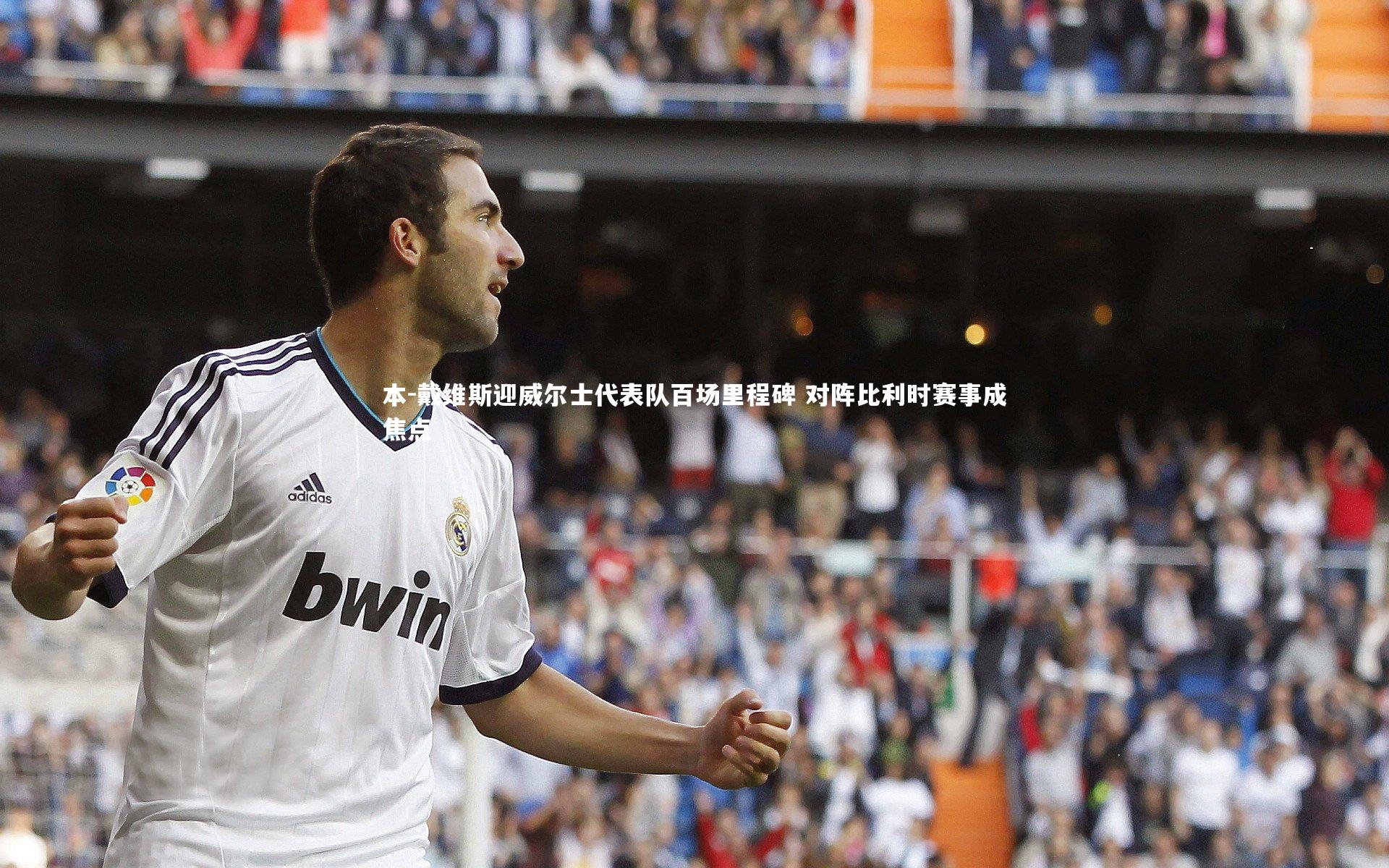 本-戴维斯迎威尔士代表队百场里程碑 对阵比利时赛事成焦点