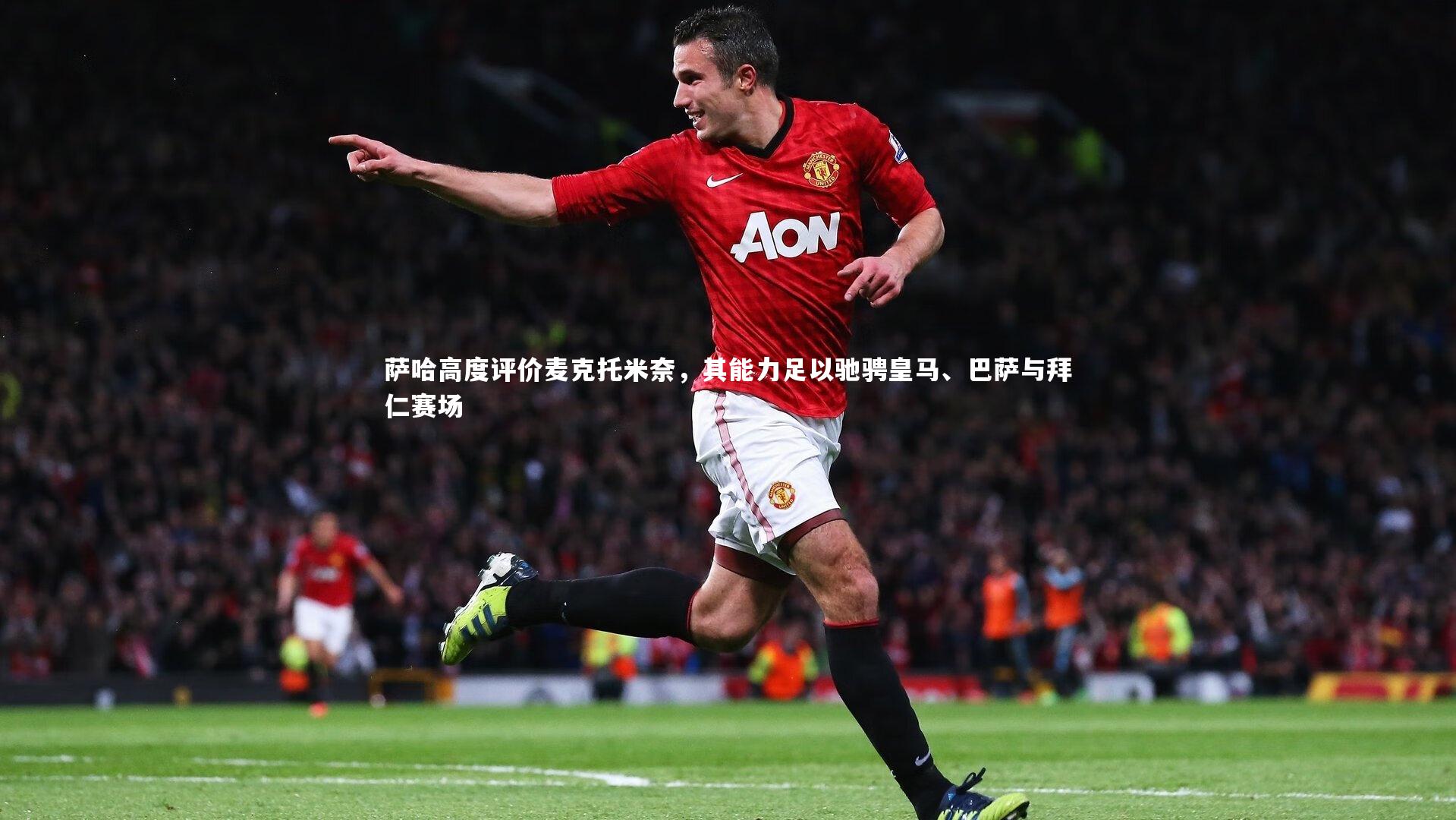 【哈哈娱乐】萨哈高度评价麦克托米奈，其能力足以驰骋皇马、巴萨与拜仁赛场