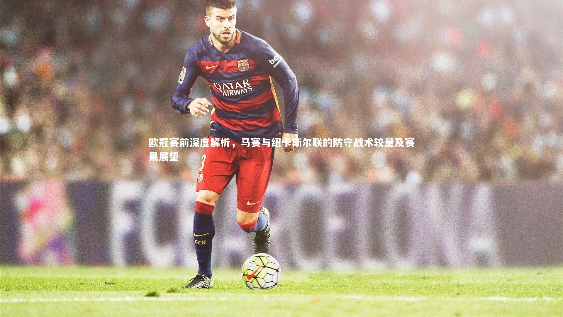 欧冠赛前深度解析,马赛与纽卡斯尔联的防守战术较量及赛果展望