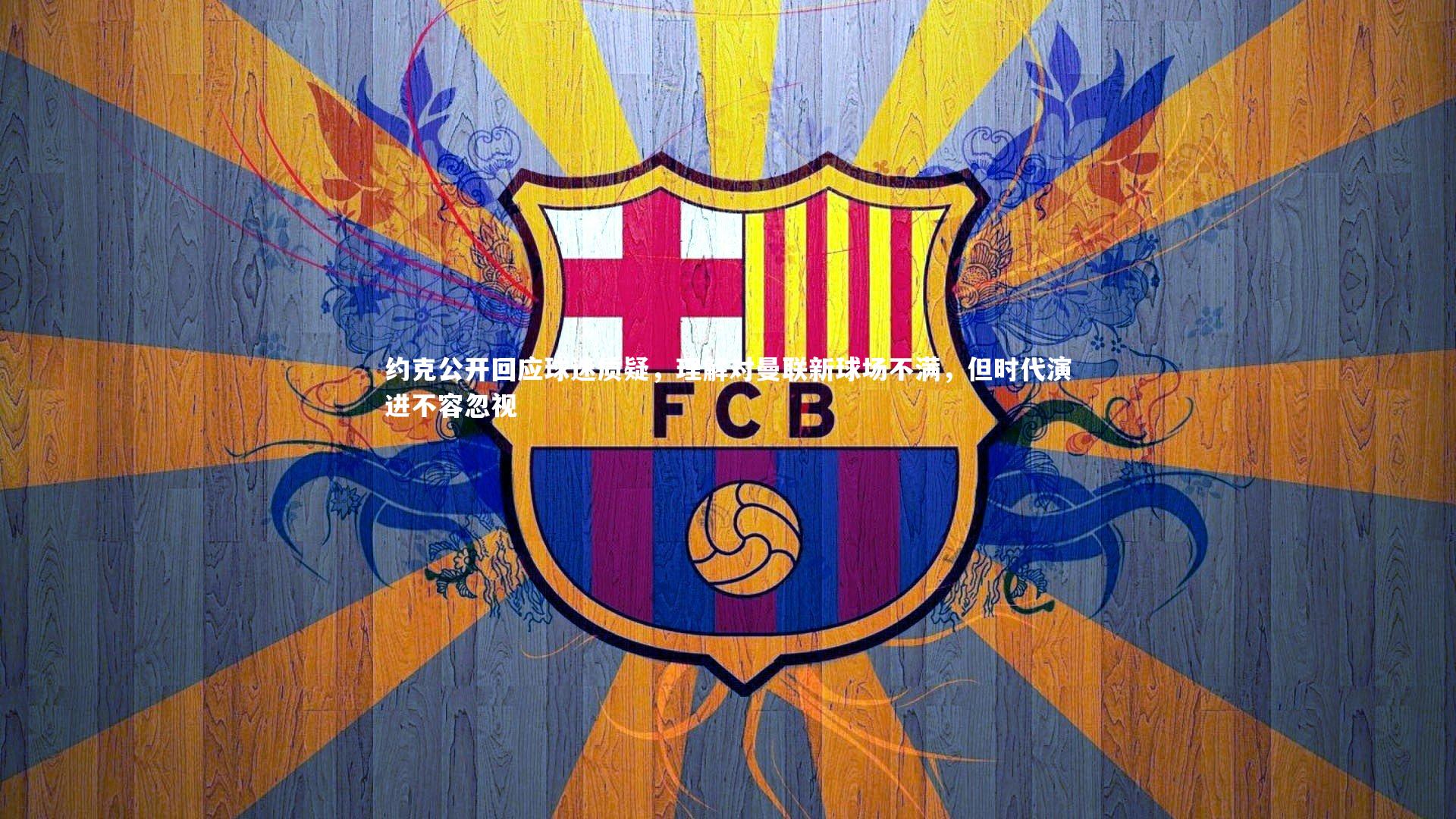 哈哈娱乐：约克公开回应球迷质疑，理解对曼联新球场不满，但时代演进不容忽视