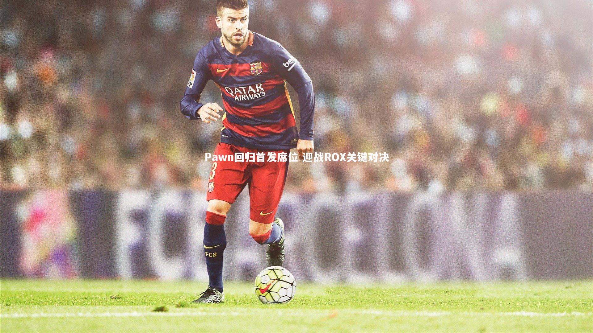 哈哈体育app：Pawn回归首发席位 迎战ROX关键对决