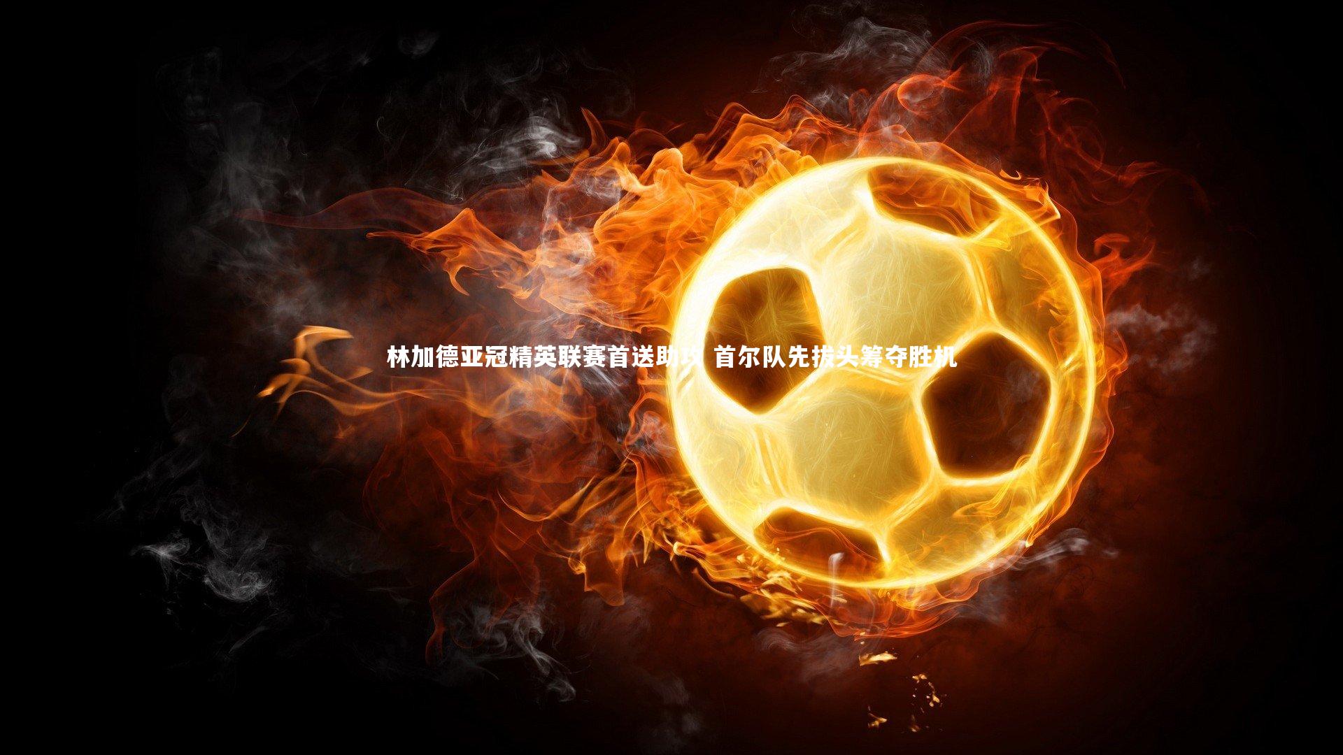 林加德亚冠精英联赛首送助攻 首尔队先拔头筹夺胜机